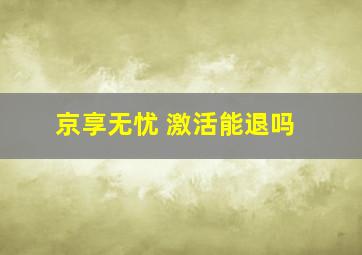 京享无忧 激活能退吗